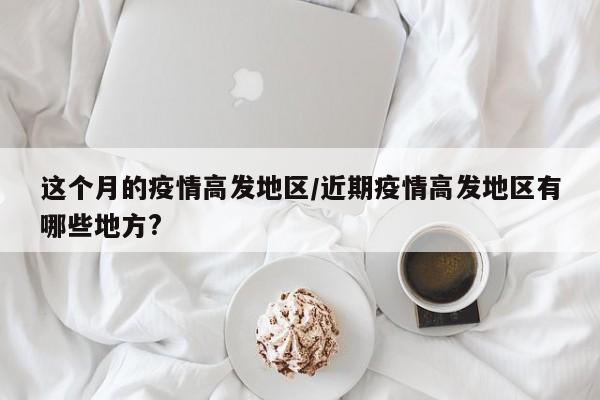 这个月的疫情高发地区/近期疫情高发地区有哪些地方?