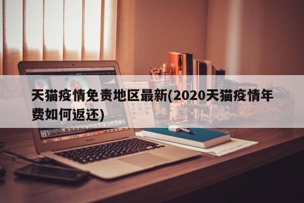 天猫疫情免责地区最新(2020天猫疫情年费如何返还)