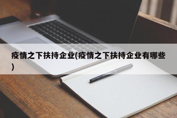 疫情之下扶持企业(疫情之下扶持企业有哪些)