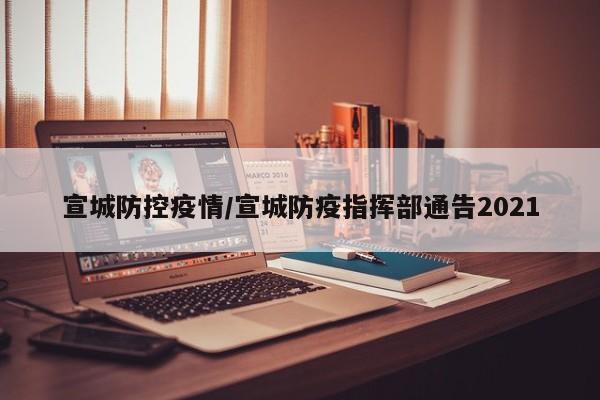 宣城防控疫情/宣城防疫指挥部通告2021