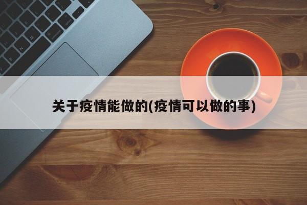 关于疫情能做的(疫情可以做的事)