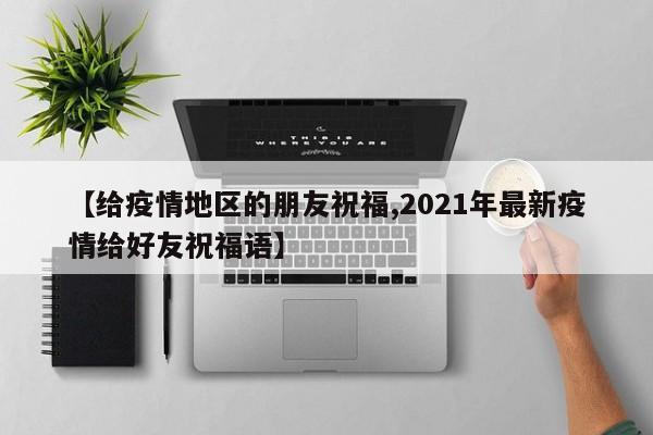 【给疫情地区的朋友祝福,2021年最新疫情给好友祝福语】