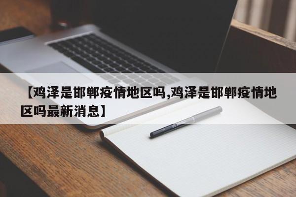 【鸡泽是邯郸疫情地区吗,鸡泽是邯郸疫情地区吗最新消息】