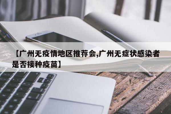 【广州无疫情地区推荐会,广州无症状感染者是否接种疫苗】