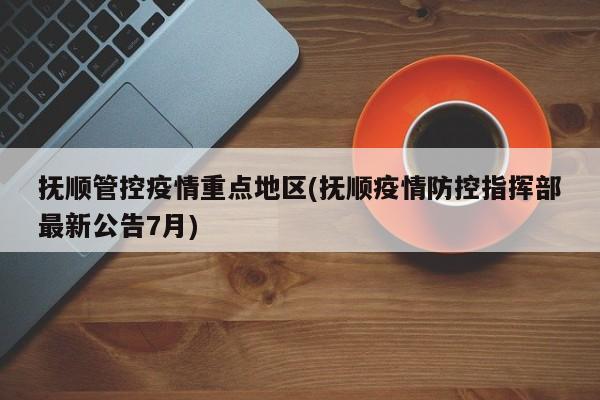 抚顺管控疫情重点地区(抚顺疫情防控指挥部最新公告7月)