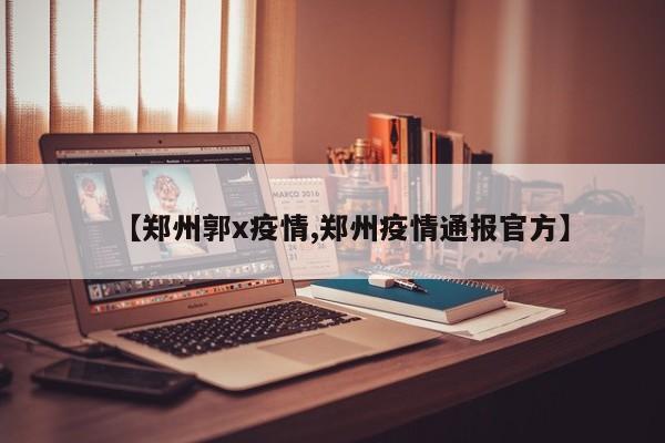 【郑州郭x疫情,郑州疫情通报官方】