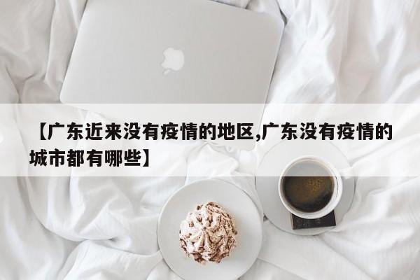 【广东近来没有疫情的地区,广东没有疫情的城市都有哪些】