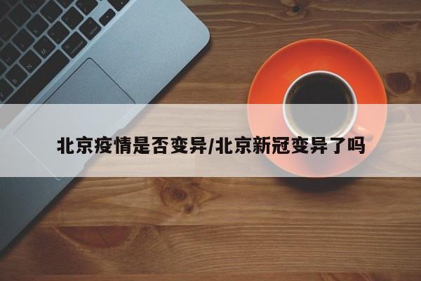 北京疫情是否变异/北京新冠变异了吗