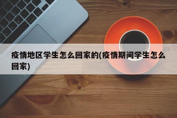 疫情地区学生怎么回家的(疫情期间学生怎么回家)