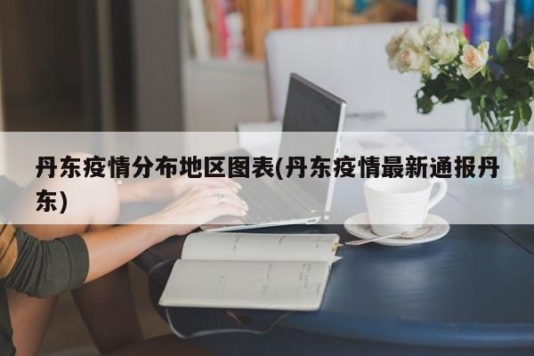 丹东疫情分布地区图表(丹东疫情最新通报丹东)