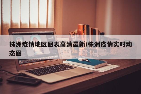 株洲疫情地区图表高清最新/株洲疫情实时动态图