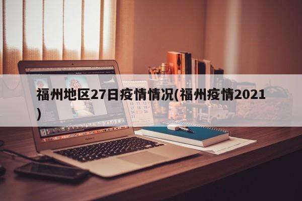 福州地区27日疫情情况(福州疫情2021)