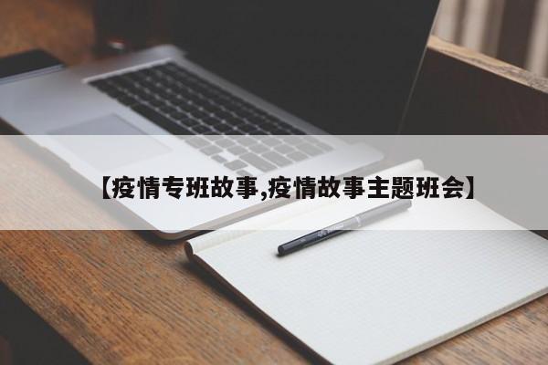 【疫情专班故事,疫情故事主题班会】