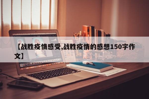 【战胜疫情感受,战胜疫情的感想150字作文】