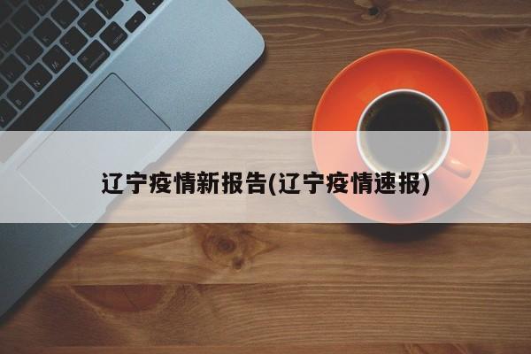 辽宁疫情新报告(辽宁疫情速报)